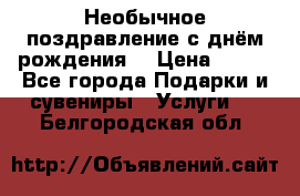 Необычное поздравление с днём рождения. › Цена ­ 200 - Все города Подарки и сувениры » Услуги   . Белгородская обл.